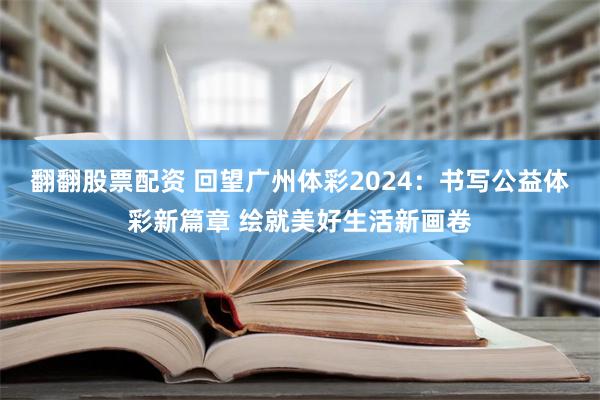 翻翻股票配资 回望广州体彩2024：书写公益体彩新篇章 绘就美好生活新画卷