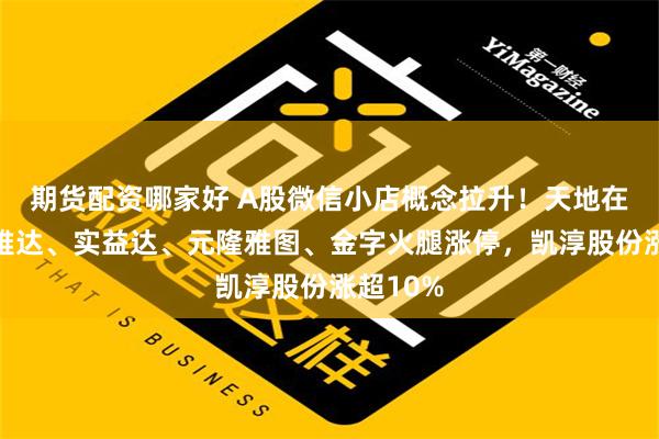 期货配资哪家好 A股微信小店概念拉升！天地在线、信雅达、实益达、元隆雅图、金字火腿涨停，凯淳股份涨超10%