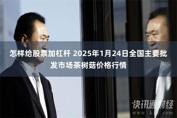 怎样给股票加杠杆 2025年1月24日全国主要批发市场茶树菇价格行情