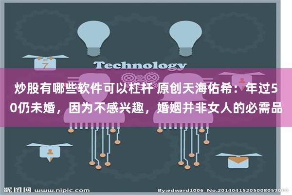 炒股有哪些软件可以杠杆 原创天海佑希：年过50仍未婚，因为不感兴趣，婚姻并非女人的必需品