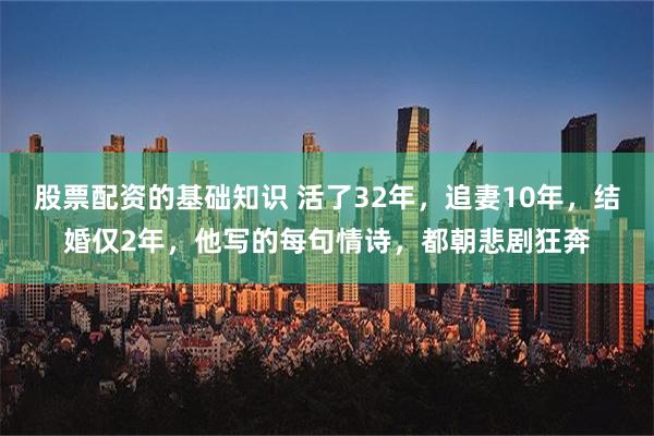 股票配资的基础知识 活了32年，追妻10年，结婚仅2年，他写的每句情诗，都朝悲剧狂奔