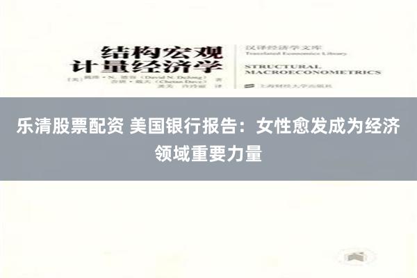 乐清股票配资 美国银行报告：女性愈发成为经济领域重要力量