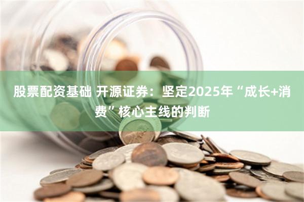 股票配资基础 开源证券：坚定2025年“成长+消费”核心主线的判断