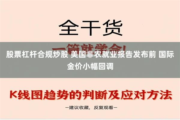 股票杠杆合规炒股 美国非农就业报告发布前 国际金价小幅回调