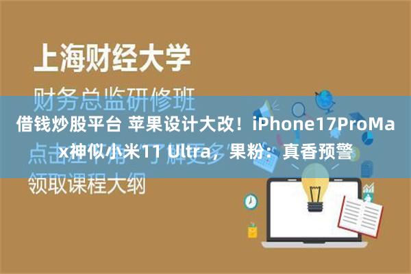 借钱炒股平台 苹果设计大改！iPhone17ProMax神似小米11 Ultra，果粉：真香预警