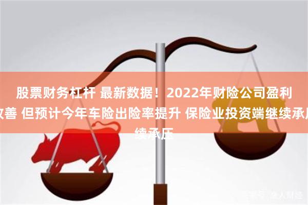 股票财务杠杆 最新数据！2022年财险公司盈利改善 但预计今年车险出险率提升 保险业投资端继续承压