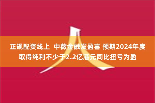 正规配资线上  中薇金融发盈喜 预期2024年度取得纯利不少于2.2亿港元同比扭亏为盈